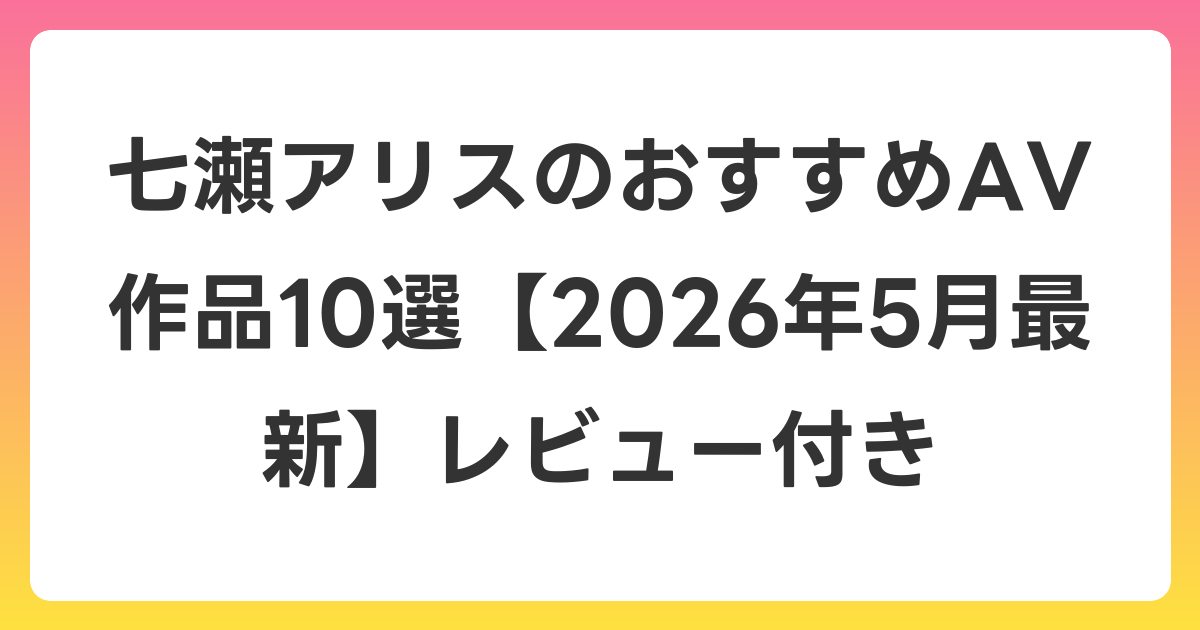 七瀬アリスのおすすめAV作品10選【2026年6月最新】レビュー付き