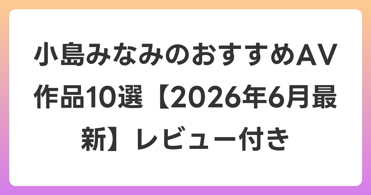 小島みなみのおすすめAV作品10選【2026年7月最新】レビュー付き