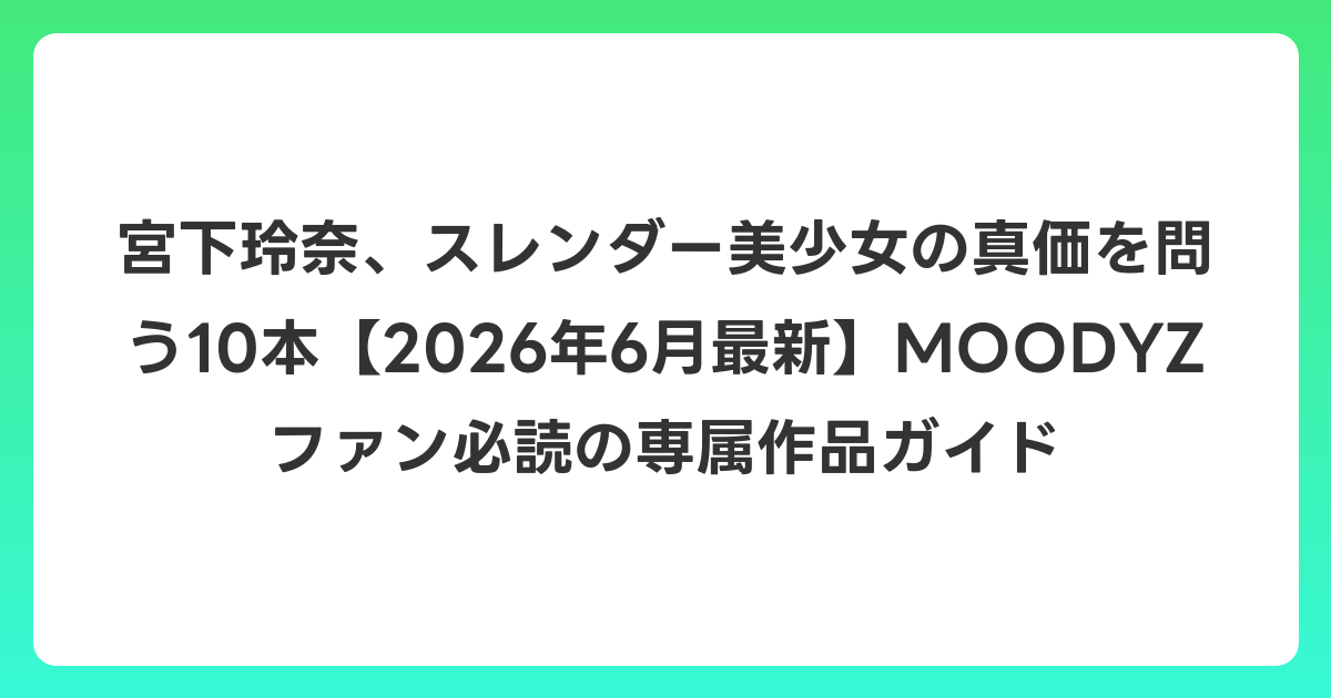 宮下玲奈、スレンダー美少女の真価を問う10本【2026年7月最新】MOODYZファン必読の専属作品ガイド