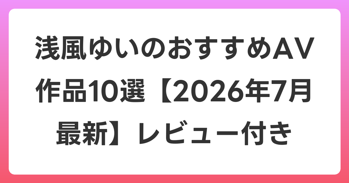 浅風ゆいのおすすめAV作品10選【2026年7月最新】レビュー付き