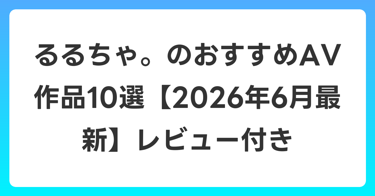 るるちゃ。のおすすめAV作品10選【2026年7月最新】レビュー付き