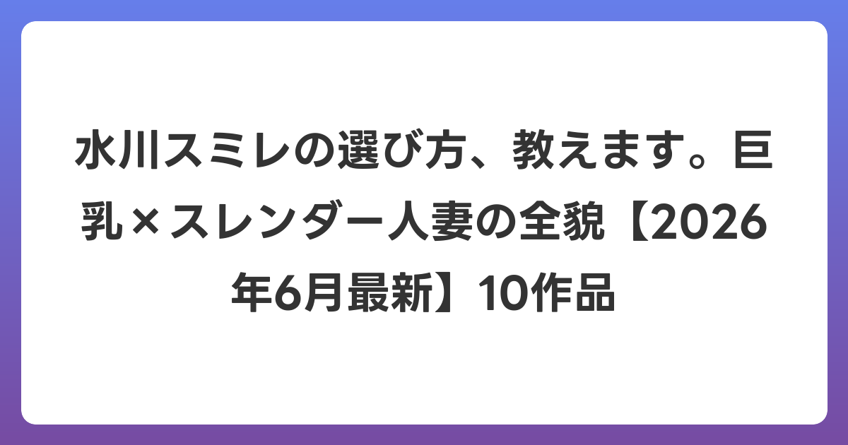 水川スミレの選び方、教えます。巨乳×スレンダー人妻の全貌【2026年7月最新】10作品