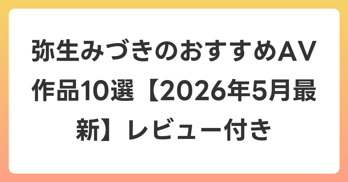 弥生みづきのおすすめAV作品10選【2026年6月最新】レビュー付き