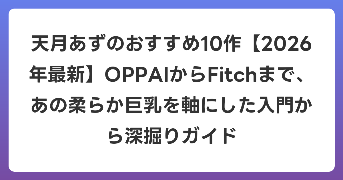 天月あずのおすすめ10作【2026年6月最新】OPPAIからFitchまで、あの柔らか巨乳を軸にした入門から深掘りガイド