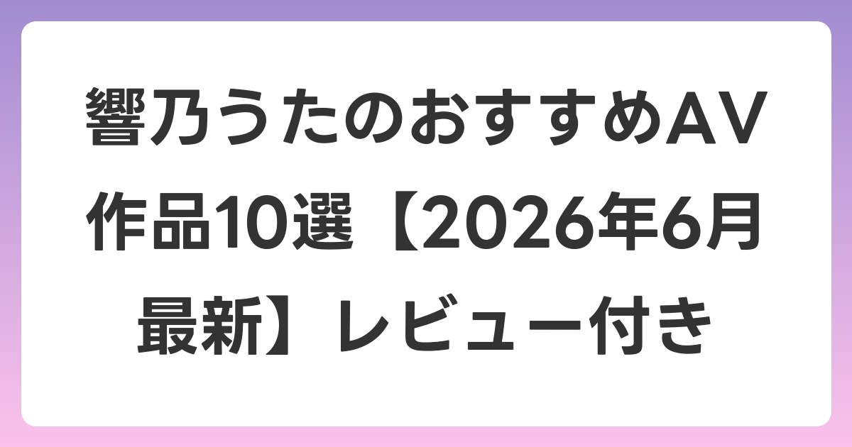 響乃うたのおすすめAV作品10選【2026年7月最新】レビュー付き
