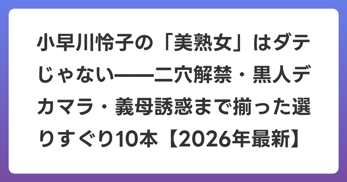 小早川怜子の「美熟女」はダテじゃない——二穴解禁・黒人デカマラ・義母誘惑まで揃った選りすぐり10本【2026年6月最新】
