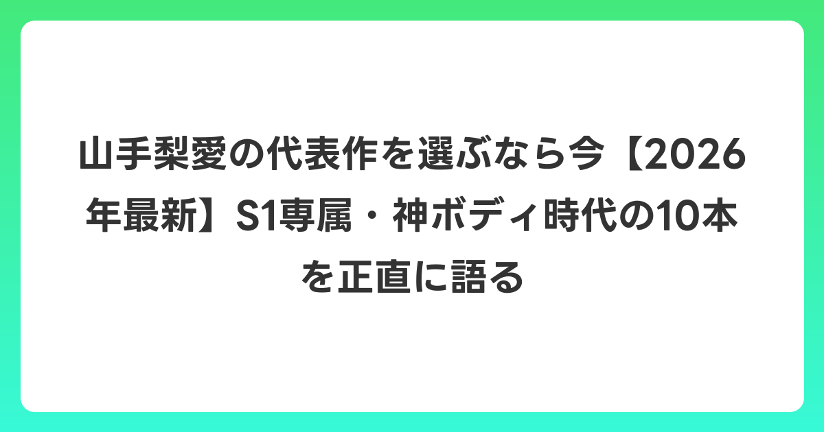 山手梨愛の代表作を選ぶなら今【2026年7月最新】S1専属・神ボディ時代の10本を正直に語る