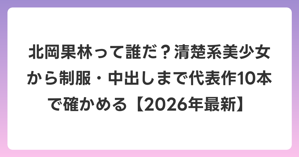 北岡果林って誰だ？清楚系美少女から制服・中出しまで代表作10本で確かめる【2026年6月最新】