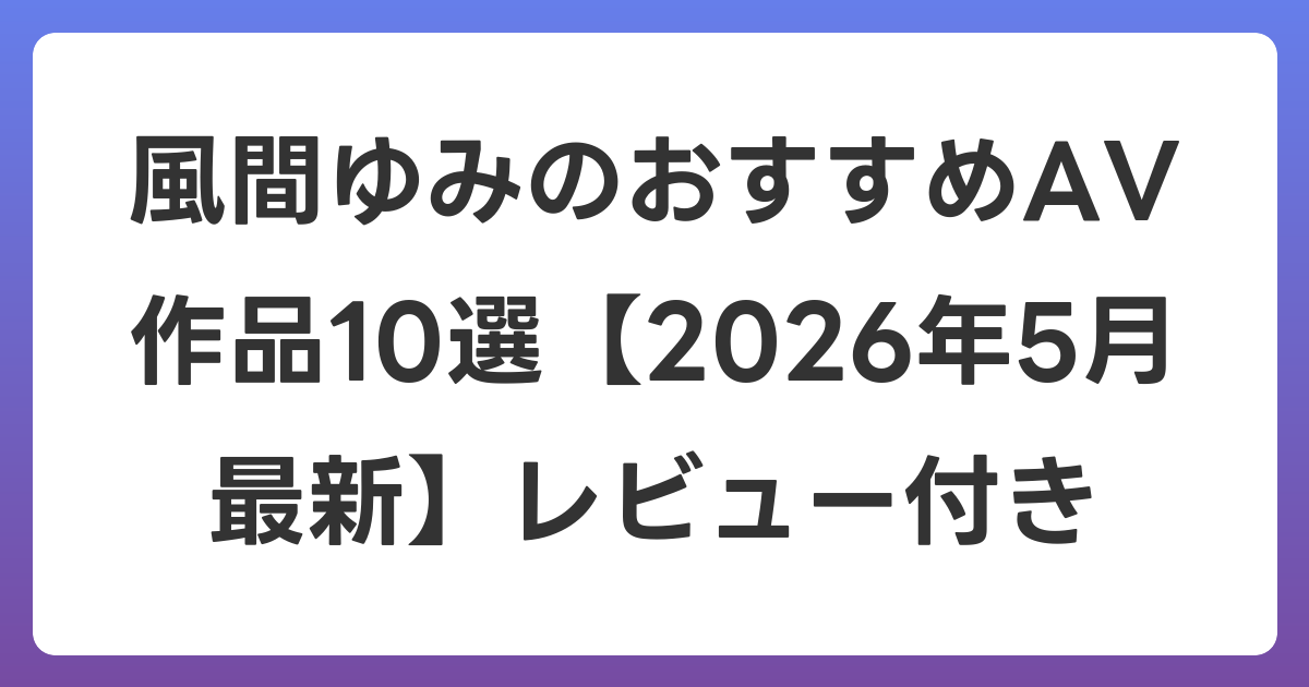 風間ゆみのおすすめAV作品10選【2026年6月最新】レビュー付き