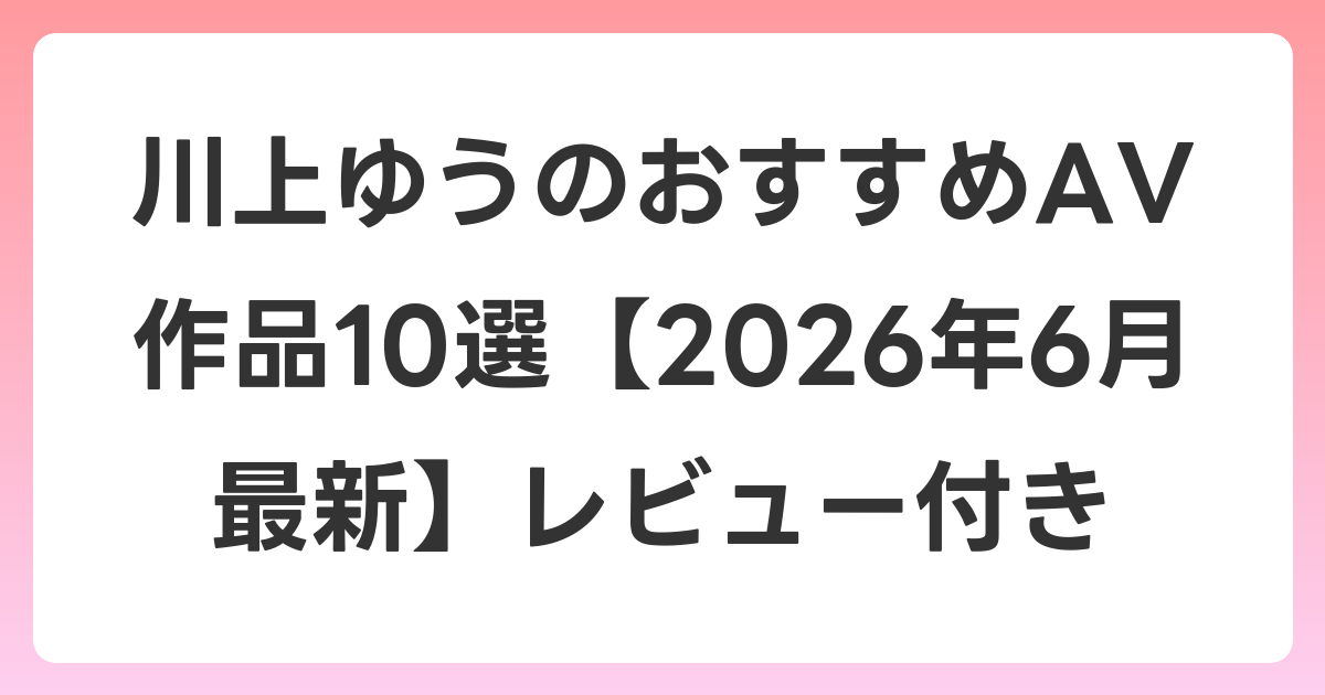 川上ゆうのおすすめAV作品10選【2026年7月最新】レビュー付き