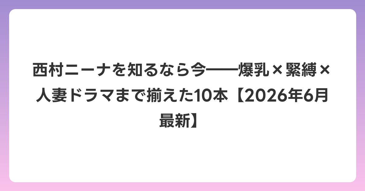 西村ニーナを知るなら今――爆乳×緊縛×人妻ドラマまで揃えた10本【2026年6月最新】