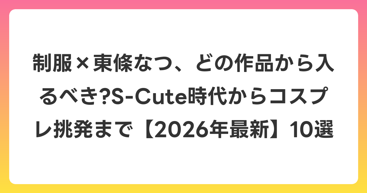 制服×東條なつ、どの作品から入るべき?S-Cute時代からコスプレ挑発まで【2026年6月最新】10選