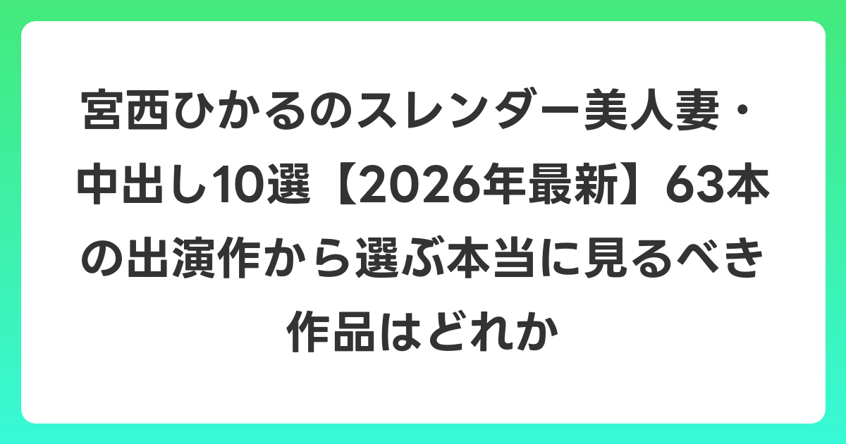 宮西ひかるのスレンダー美人妻・中出し10選【2026年6月最新】63本の出演作から選ぶ本当に見るべき作品はどれか