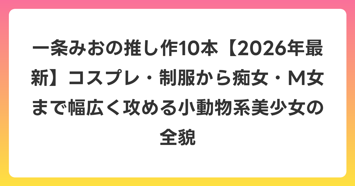 一条みおの推し作10本【2026年6月最新】コスプレ・制服から痴女・M女まで幅広く攻める小動物系美少女の全貌