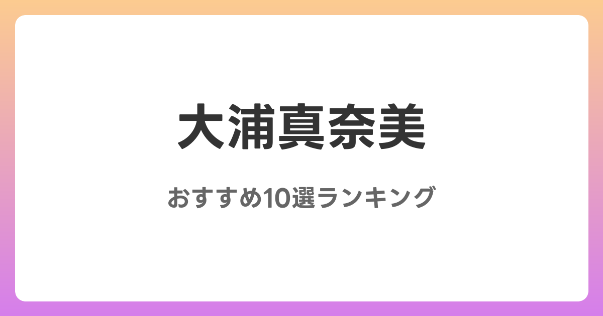 大浦真奈美のおすすめAV作品10選【2026年最新】レビュー付き