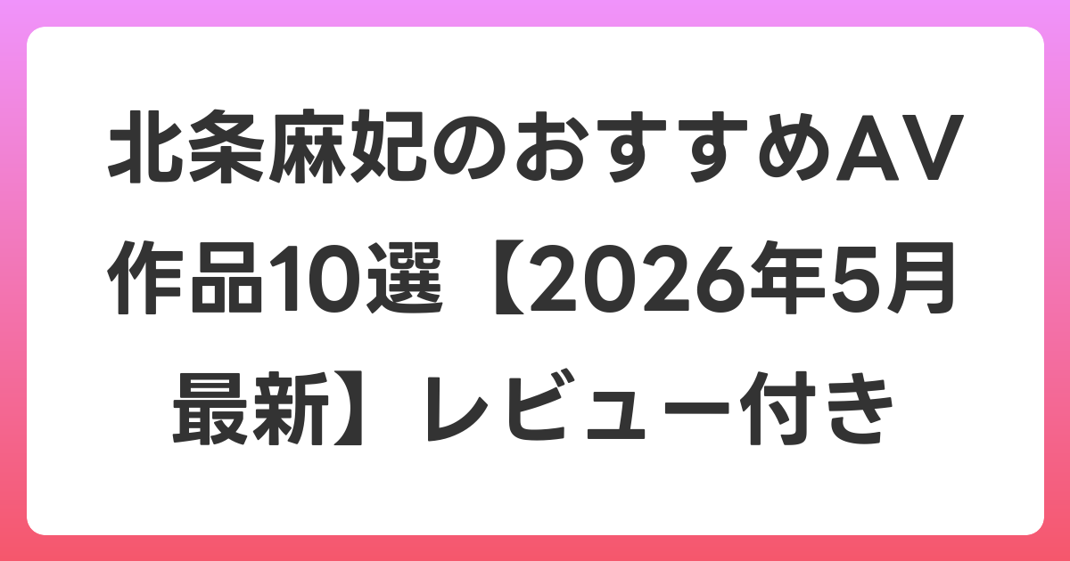 北条麻妃のおすすめAV作品10選【2026年5月最新】レビュー付き