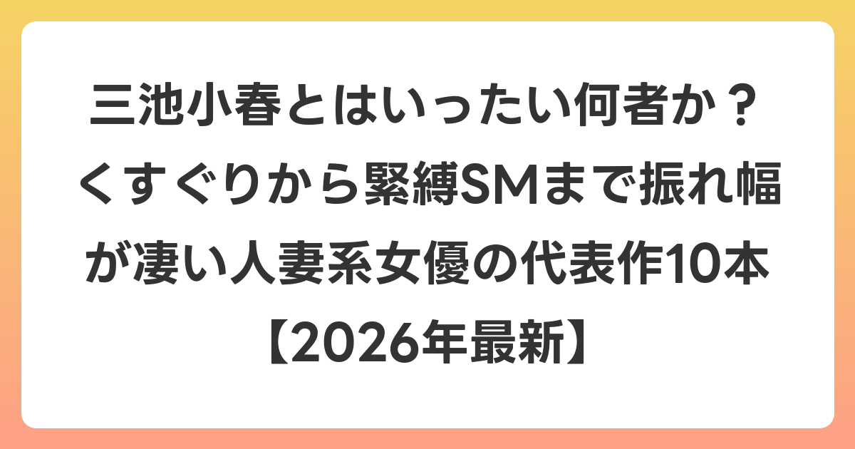 三池小春とはいったい何者か?くすぐりから緊縛SMまで振れ幅が凄い人妻系女優の代表作10本【2026年6月最新】
