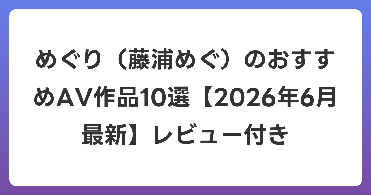 めぐり(藤浦めぐ)のおすすめAV作品10選【2026年7月最新】レビュー付き