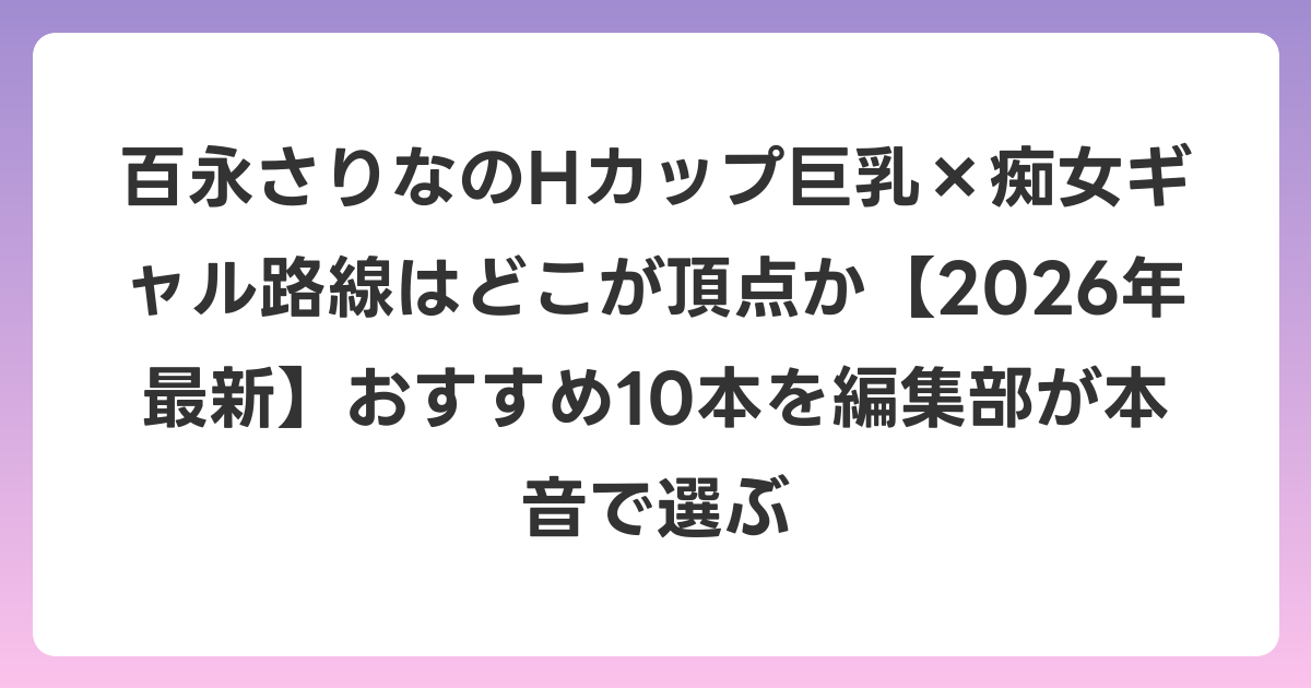 百永さりなのHカップ巨乳×痴女ギャル路線はどこが頂点か【2026年7月最新】おすすめ10本を編集部が本音で選ぶ