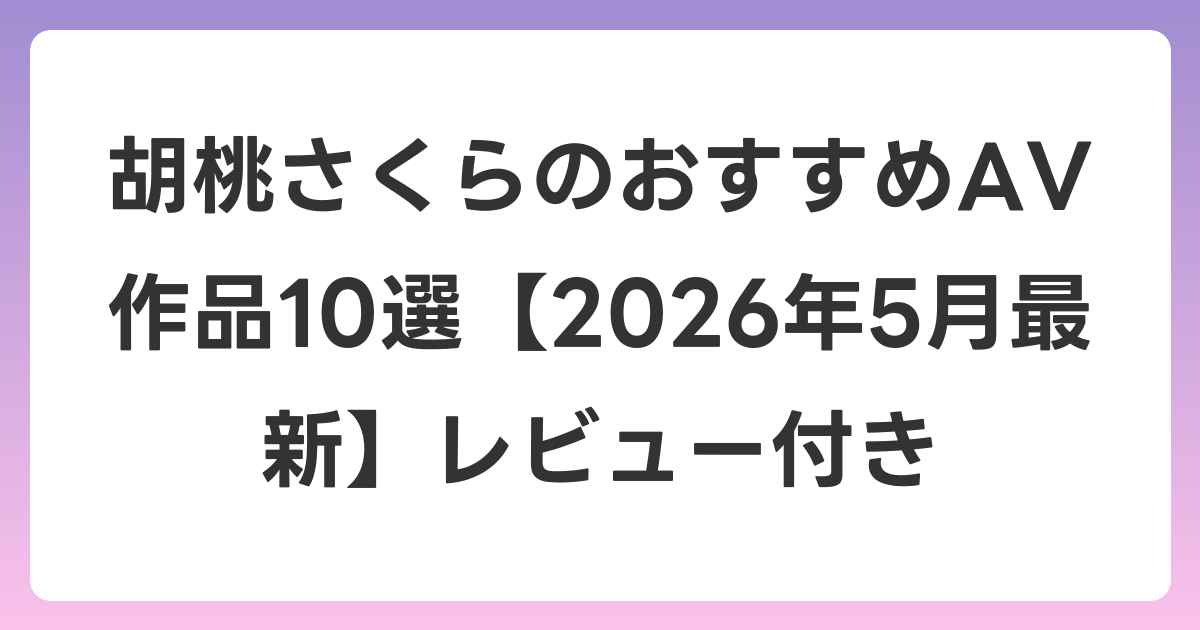 胡桃さくらのおすすめAV作品10選【2026年6月最新】レビュー付き