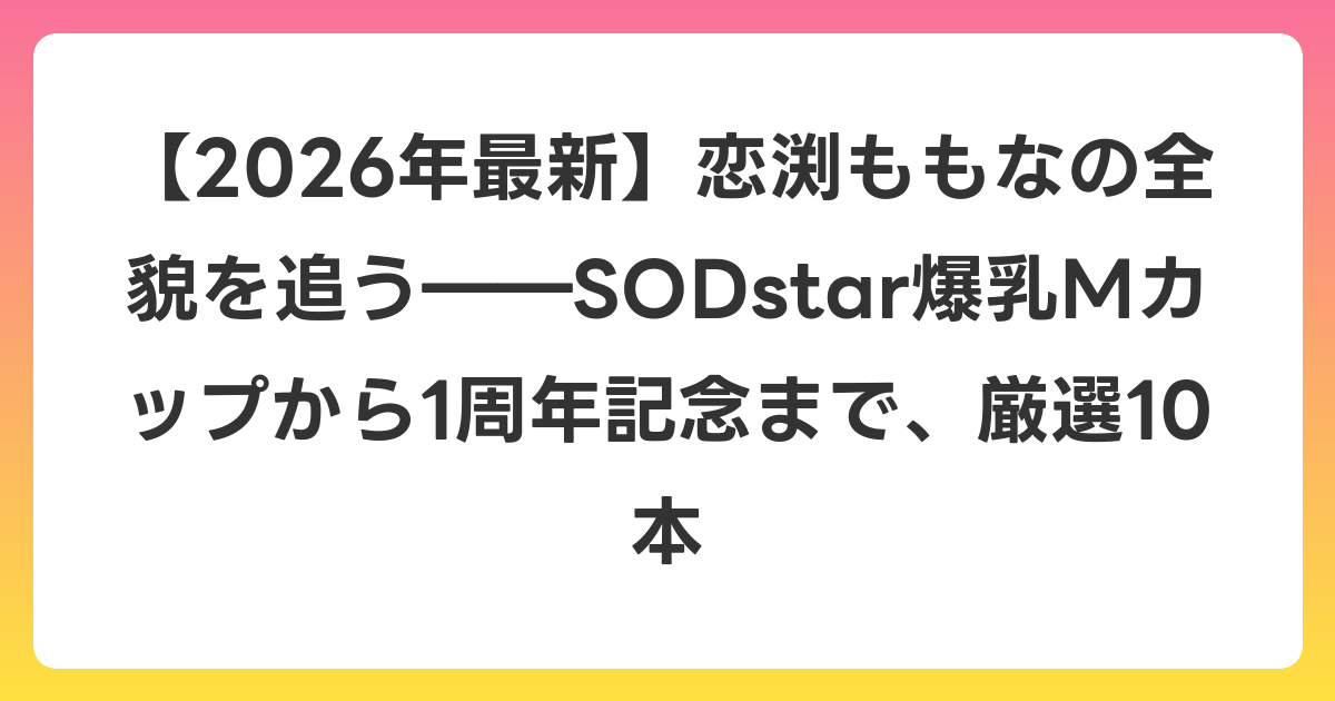 【2026年6月最新】恋渕ももなの全貌を追う――SODstar爆乳Mカップから1周年記念まで、厳選10本