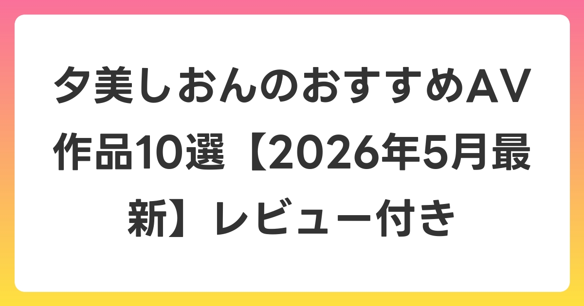 夕美しおんのおすすめAV作品10選【2026年6月最新】レビュー付き