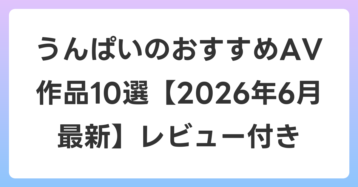 うんぱいのおすすめAV作品10選【2026年7月最新】レビュー付き
