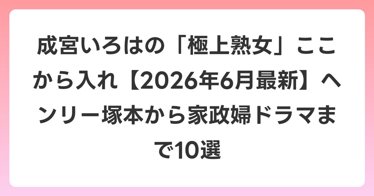 成宮いろはの「極上熟女」ここから入れ【2026年7月最新】ヘンリー塚本から家政婦ドラマまで10選