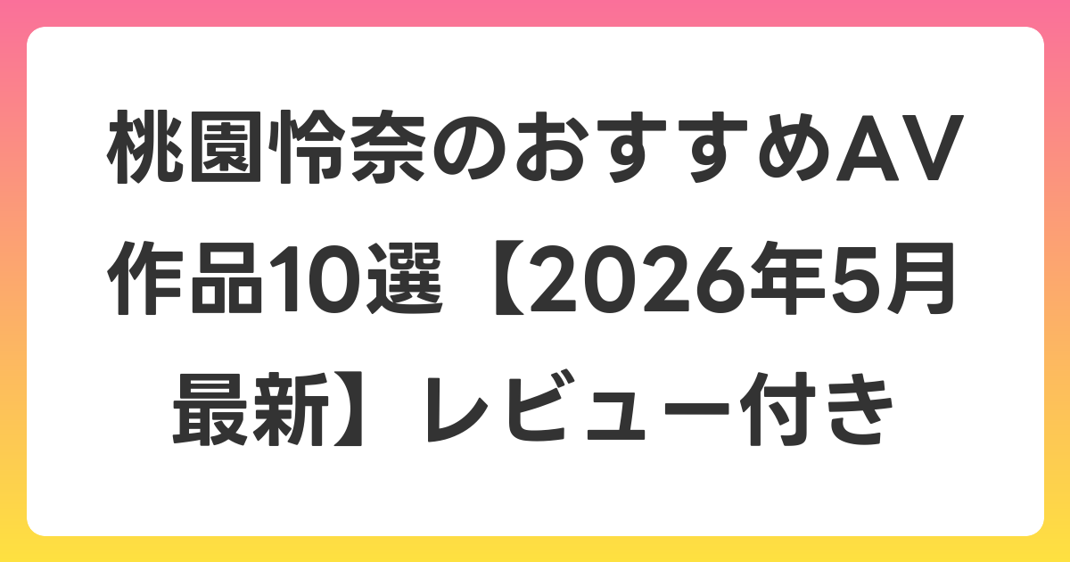 桃園怜奈のおすすめAV作品10選【2026年6月最新】レビュー付き