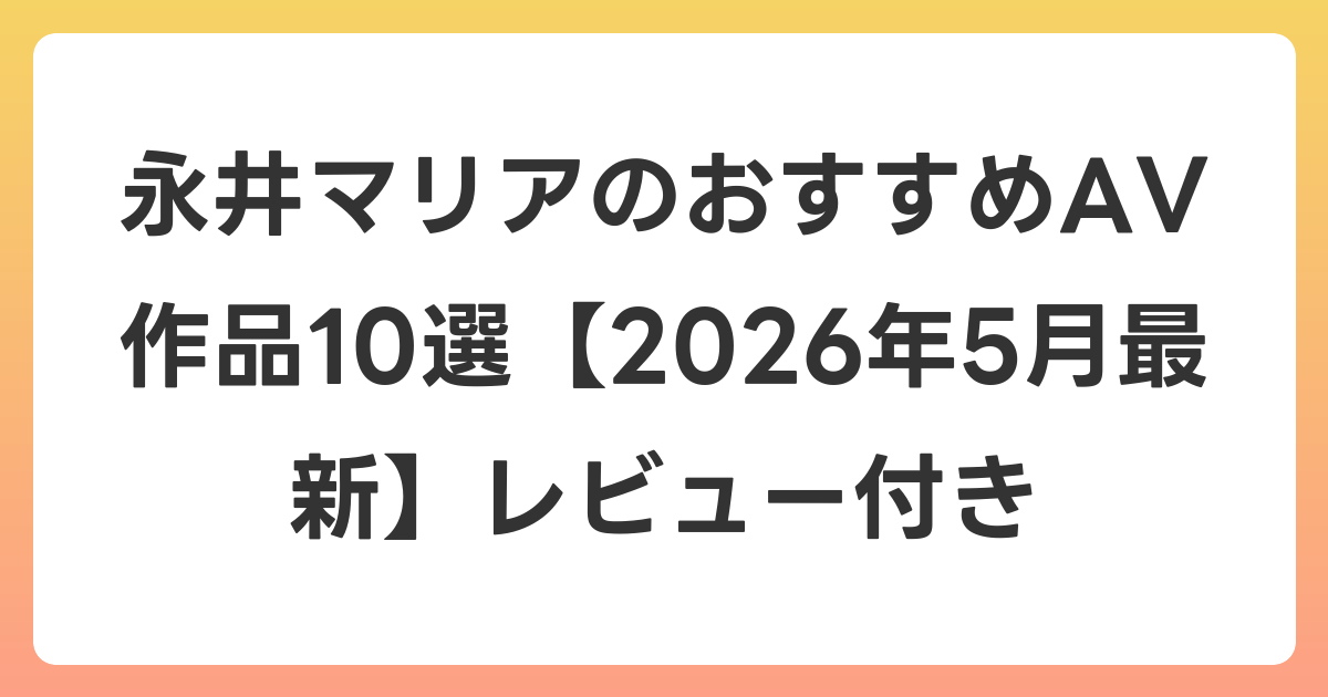 永井マリアのおすすめAV作品10選【2026年5月最新】レビュー付き