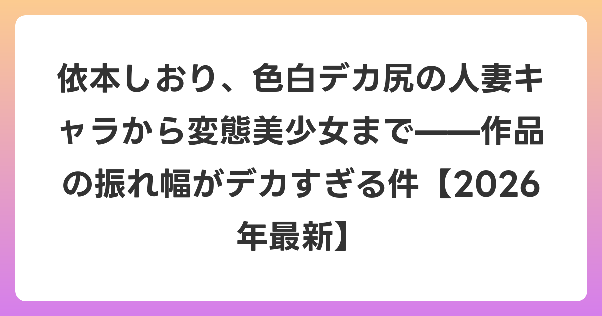依本しおり、色白デカ尻の人妻キャラから変態美少女まで——作品の振れ幅がデカすぎる件【2026年6月最新】