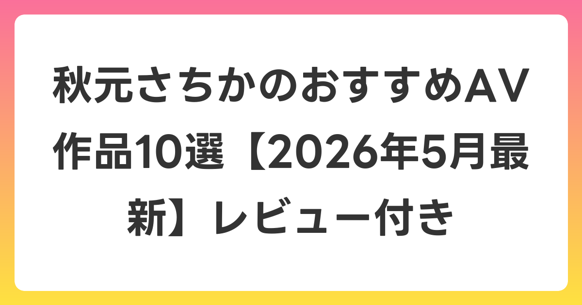 秋元さちかのおすすめAV作品10選【2026年6月最新】レビュー付き