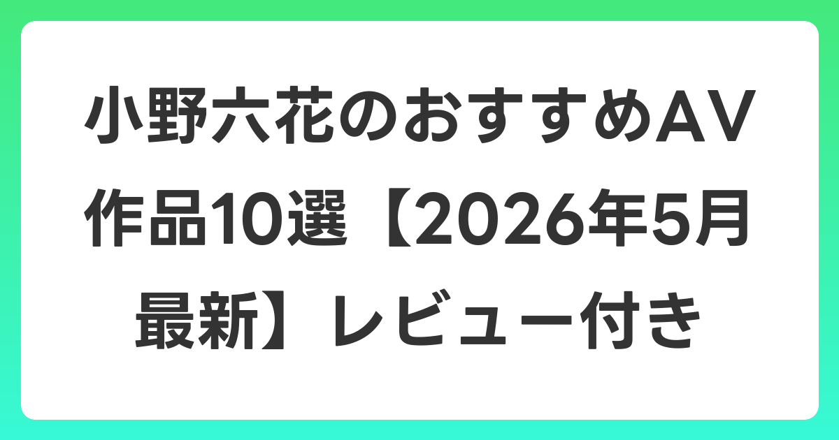 小野六花のおすすめAV作品10選【2026年6月最新】レビュー付き