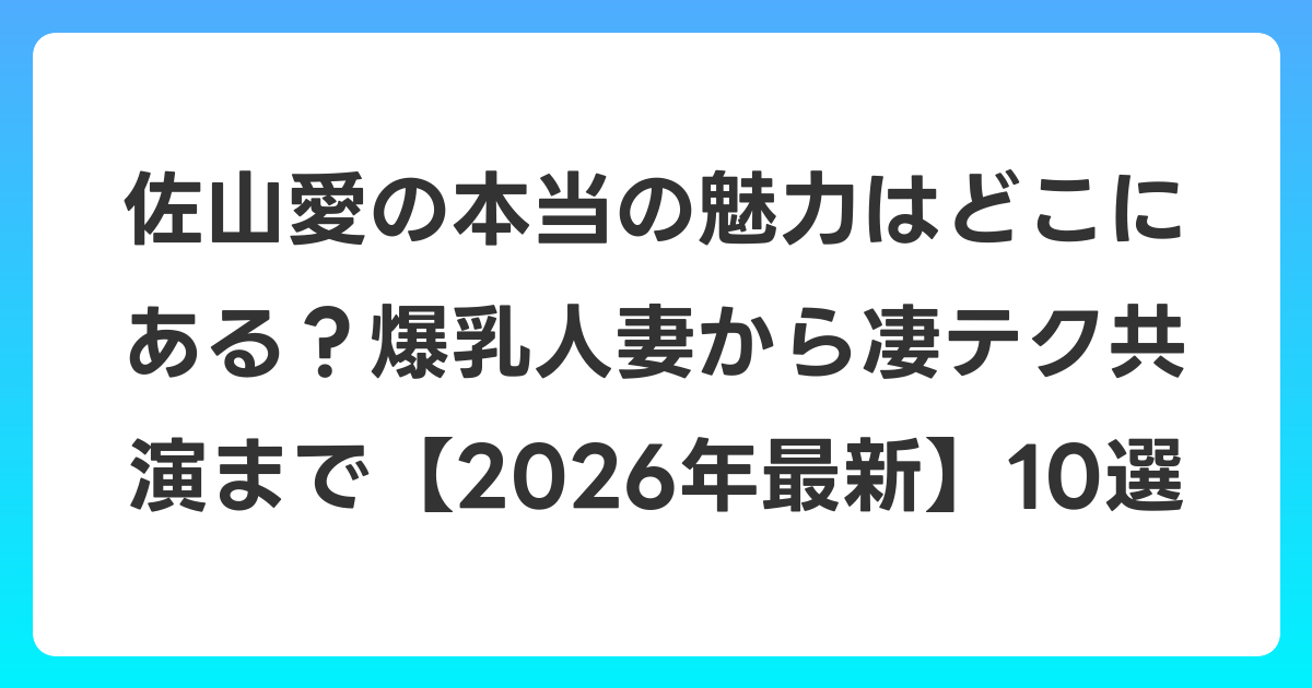 佐山愛の本当の魅力はどこにある？爆乳人妻から凄テク共演まで【2026年6月最新】10選