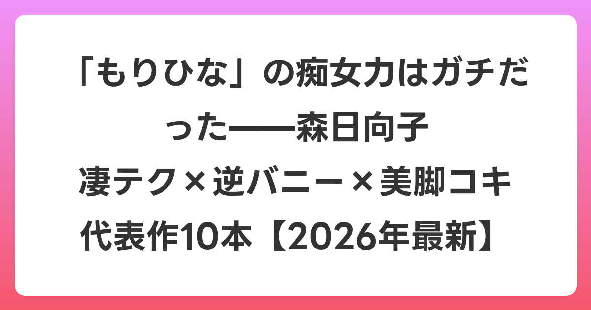 「もりひな」の痴女力はガチだった——森日向子 凄テク×逆バニー×美脚コキ 代表作10本【2026年6月最新】