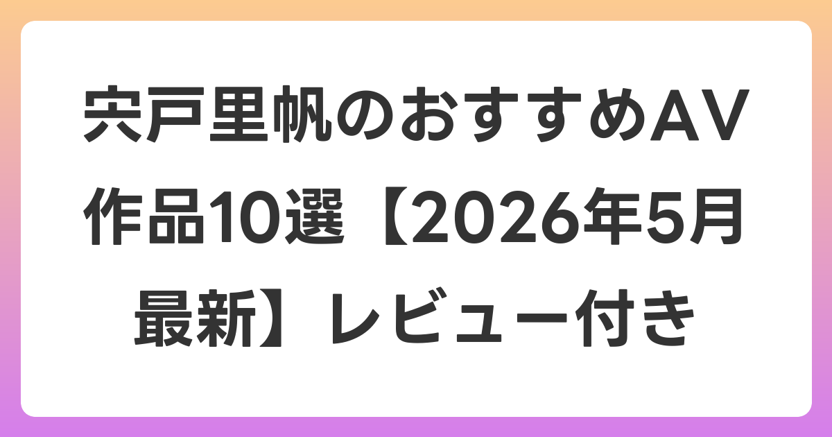 宍戸里帆のおすすめAV作品10選【2026年6月最新】レビュー付き