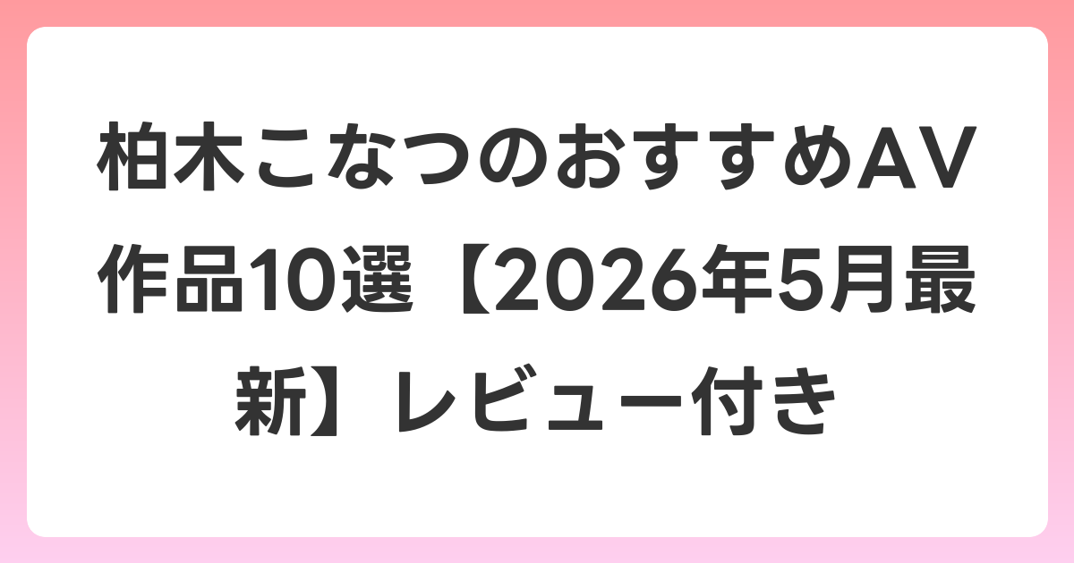 柏木こなつのおすすめAV作品10選【2026年6月最新】レビュー付き