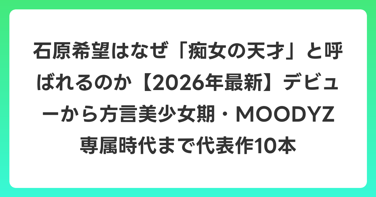 石原希望はなぜ「痴女の天才」と呼ばれるのか【2026年6月最新】デビューから方言美少女期・MOODYZ専属時代まで代表作10本