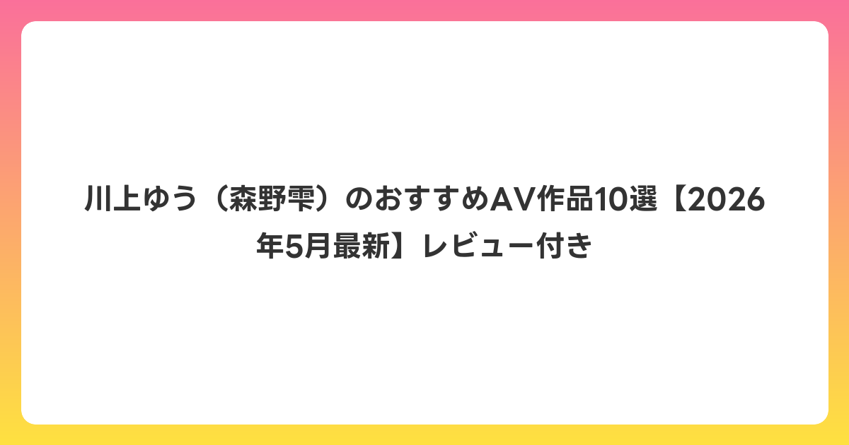 川上ゆう(森野雫)のおすすめAV作品10選【2026年5月最新】レビュー付き
