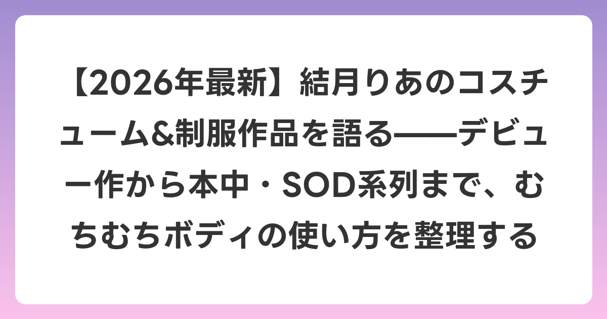 【2026年6月最新】結月りあのコスチューム&制服作品を語る——デビュー作から本中・SOD系列まで、むちむちボディの使い方を整理する