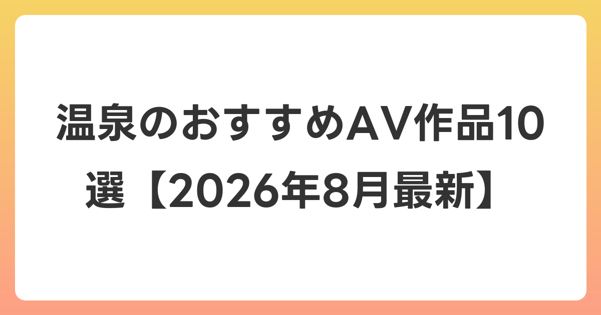 温泉のおすすめAV作品10選【2026年8月最新】