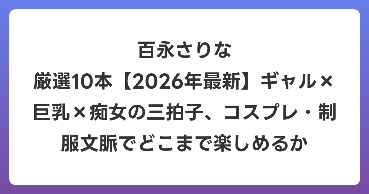 百永さりな 厳選10本【2026年6月最新】ギャル×巨乳×痴女の三拍子、コスプレ・制服文脈でどこまで楽しめるか