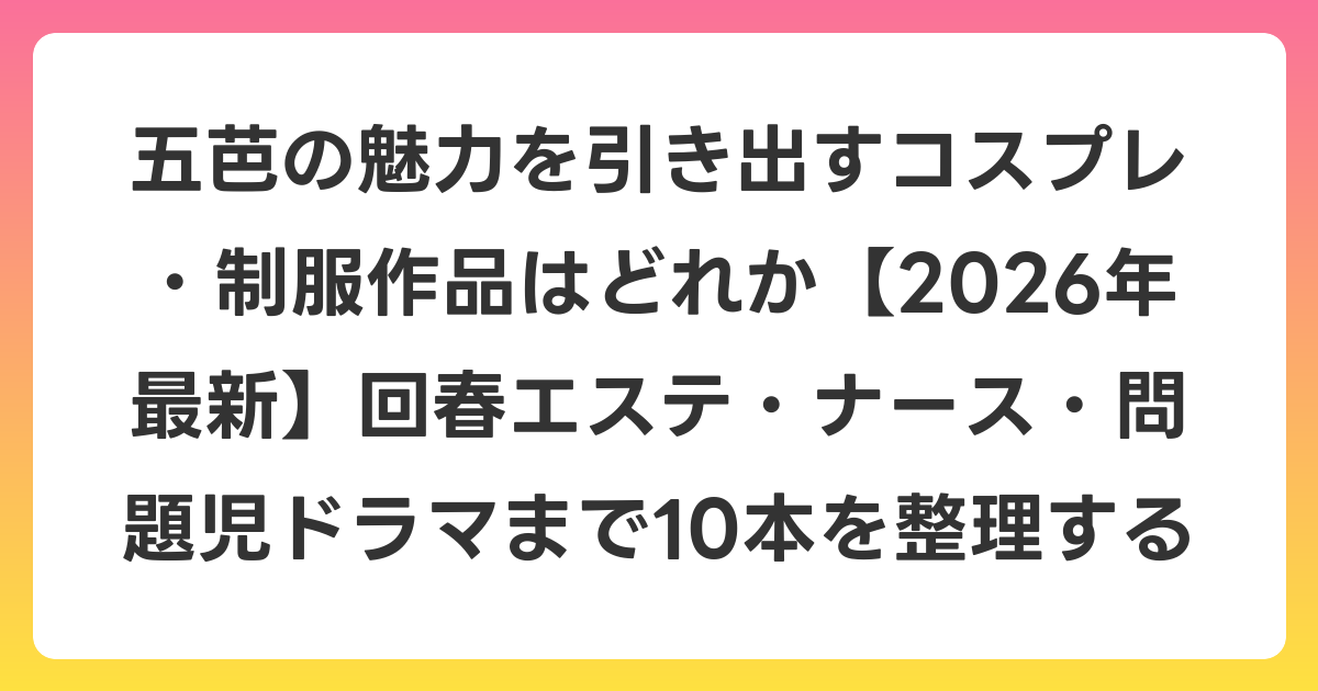 五芭の魅力を引き出すコスプレ・制服作品はどれか【2026年6月最新】回春エステ・ナース・問題児ドラマまで10本を整理する