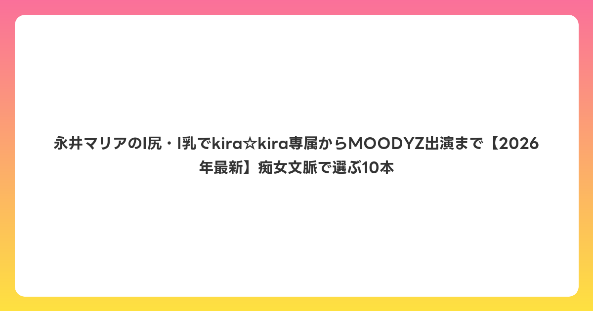永井マリアのI尻・I乳でkira☆kira専属からMOODYZ出演まで【2026年6月最新】痴女文脈で選ぶ10本
