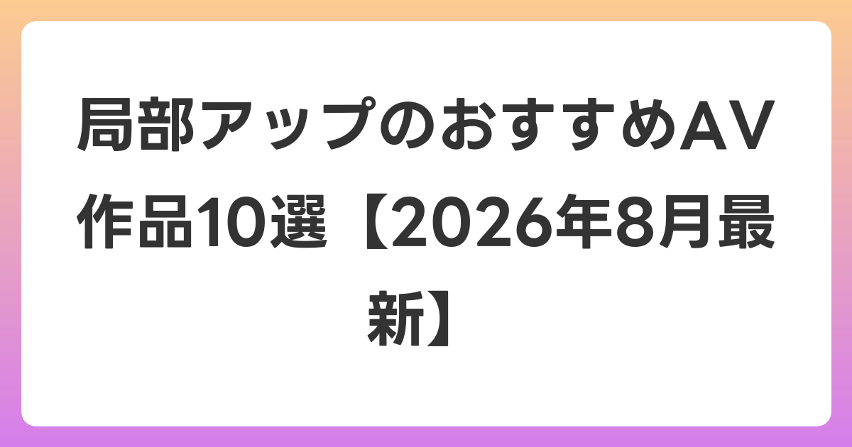 局部アップのおすすめAV作品10選【2026年8月最新】