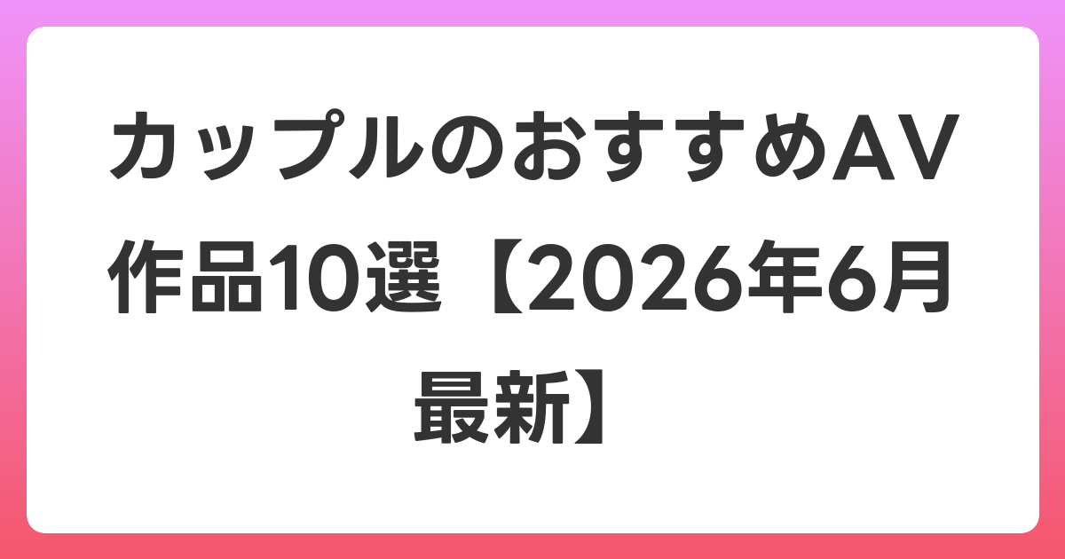 カップルのおすすめAV作品10選【2026年7月最新】