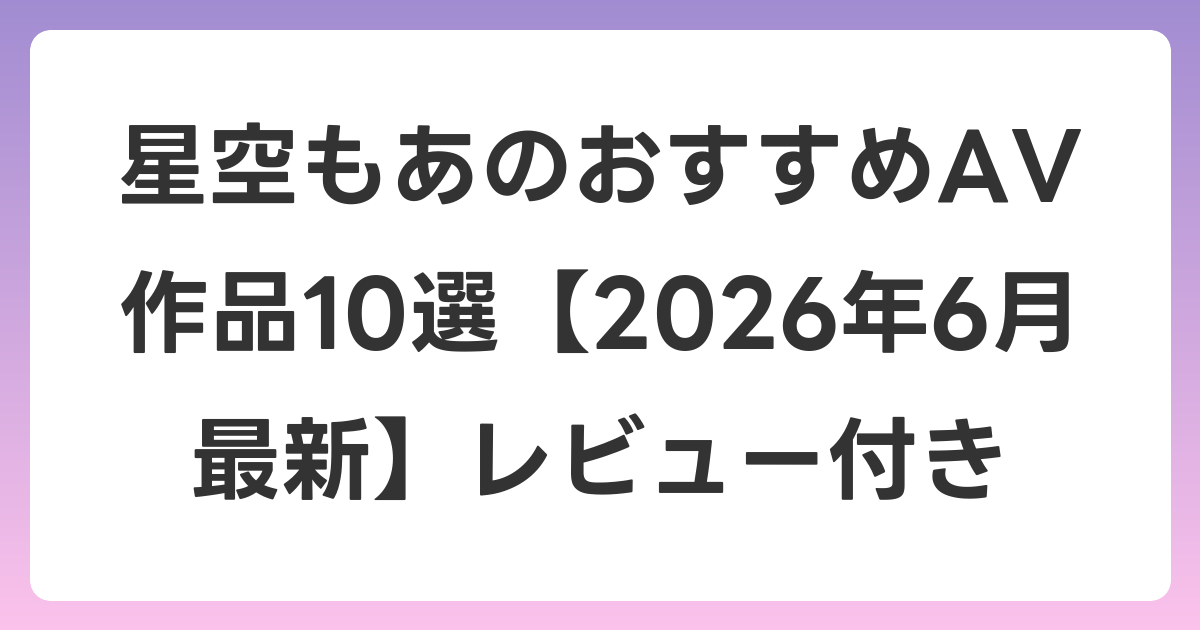 星空もあのおすすめAV作品10選【2026年7月最新】レビュー付き