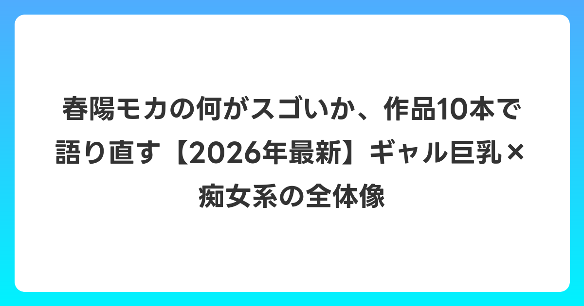 春陽モカの何がスゴいか、作品10本で語り直す【2026年6月最新】ギャル巨乳×痴女系の全体像