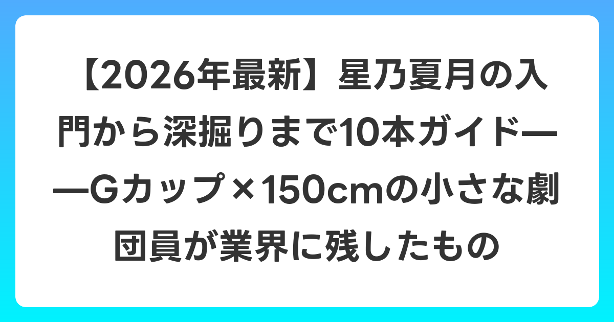 【2026年6月最新】星乃夏月の入門から深掘りまで10本ガイド——Gカップ×150cmの小さな劇団員が業界に残したもの
