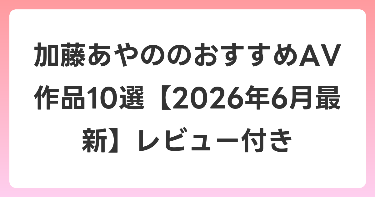 加藤あやののおすすめAV作品10選【2026年7月最新】レビュー付き